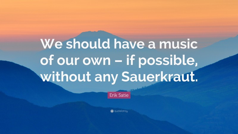 Erik Satie Quote: “We should have a music of our own – if possible, without any Sauerkraut.”