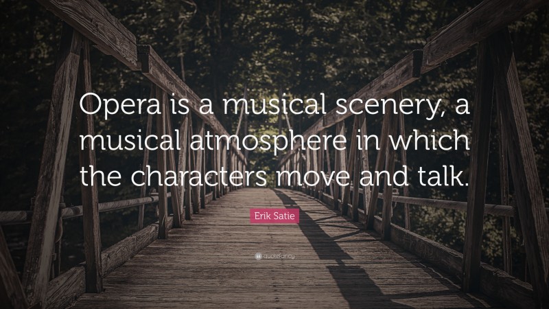 Erik Satie Quote: “Opera is a musical scenery, a musical atmosphere in which the characters move and talk.”