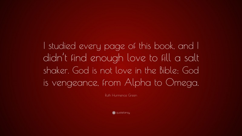 Ruth Hurmence Green Quote: “I studied every page of this book, and I didn’t find enough love to fill a salt shaker. God is not love in the Bible; God is vengeance, from Alpha to Omega.”