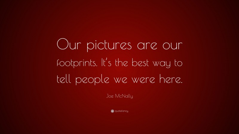 Joe McNally Quote: “Our pictures are our footprints. It’s the best way to tell people we were here.”