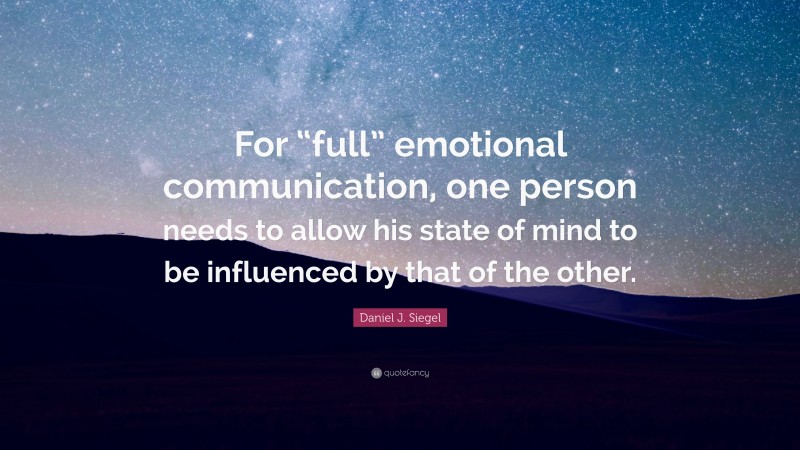 Daniel J. Siegel Quote: “For “full” emotional communication, one person needs to allow his state of mind to be influenced by that of the other.”