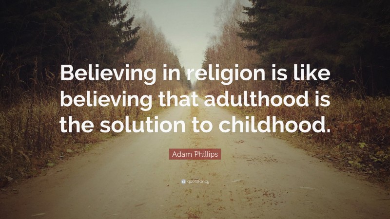 Adam Phillips Quote: “Believing in religion is like believing that adulthood is the solution to childhood.”