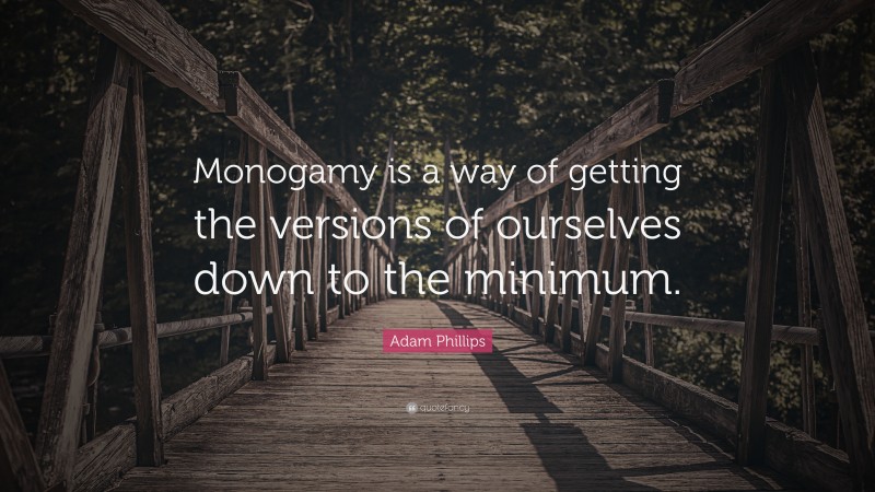 Adam Phillips Quote: “Monogamy is a way of getting the versions of ourselves down to the minimum.”