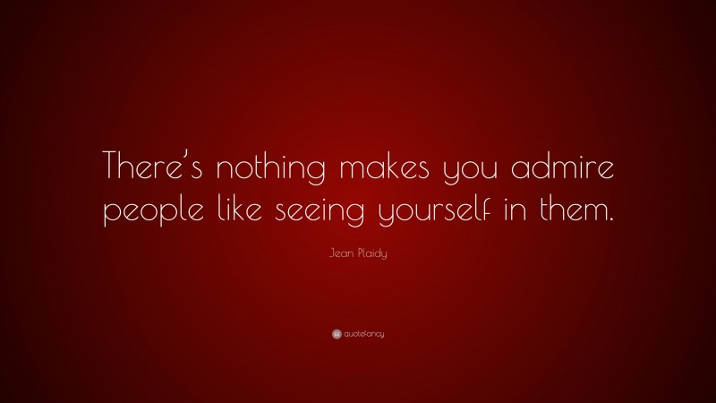 Jean Plaidy Quote: “There’s nothing makes you admire people like seeing yourself in them.”