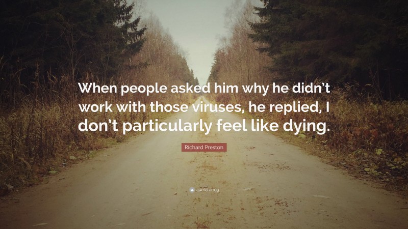 Richard Preston Quote: “When people asked him why he didn’t work with those viruses, he replied, I don’t particularly feel like dying.”