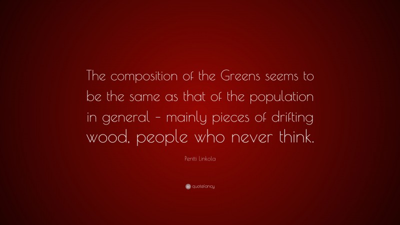 Pentti Linkola Quote: “The composition of the Greens seems to be the same as that of the population in general – mainly pieces of drifting wood, people who never think.”