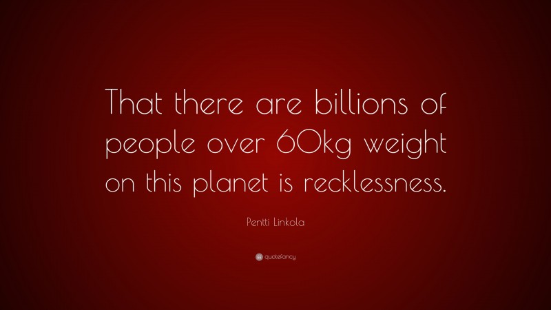 Pentti Linkola Quote: “That there are billions of people over 60kg weight on this planet is recklessness.”