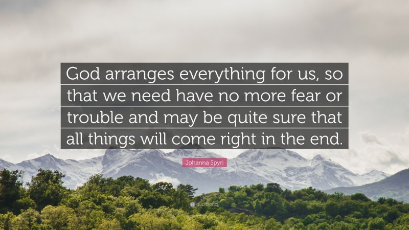 Johanna Spyri Quote: “God arranges everything for us, so that we need have no more fear or trouble and may be quite sure that all things will come right in the end.”