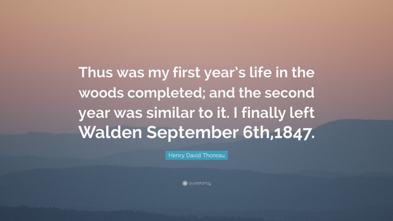 Henry David Thoreau Quote: “Thus was my first year’s life in the woods completed; and the second year was similar to it. I finally left Walden September 6th,1847.”