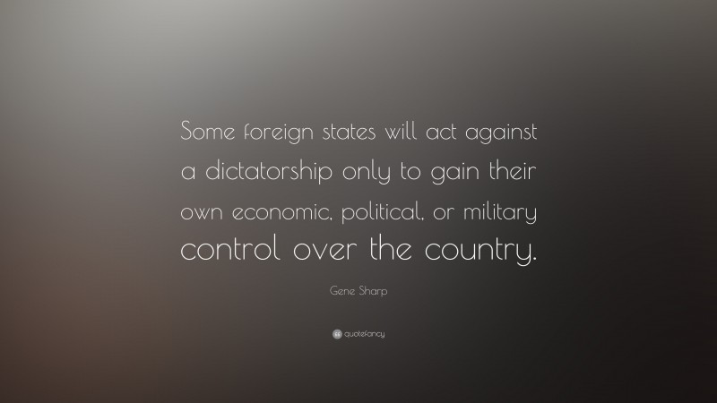 Gene Sharp Quote: “Some foreign states will act against a dictatorship only to gain their own economic, political, or military control over the country.”