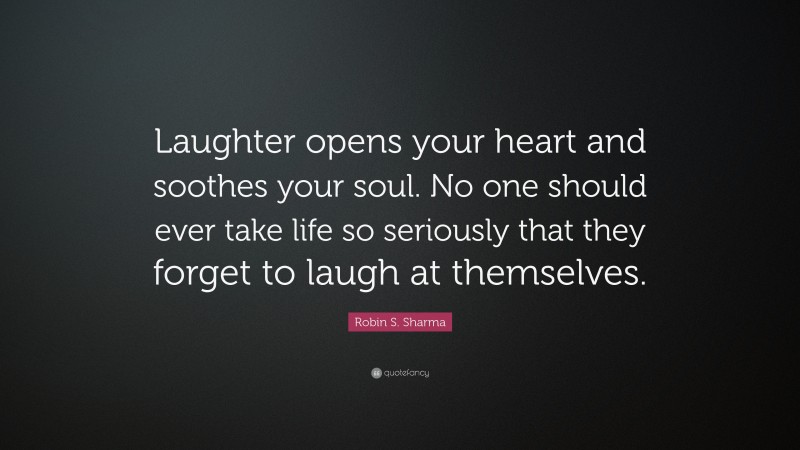 Robin S. Sharma Quote: “Laughter opens your heart and soothes your soul. No one should ever take life so seriously that they forget to laugh at themselves.”