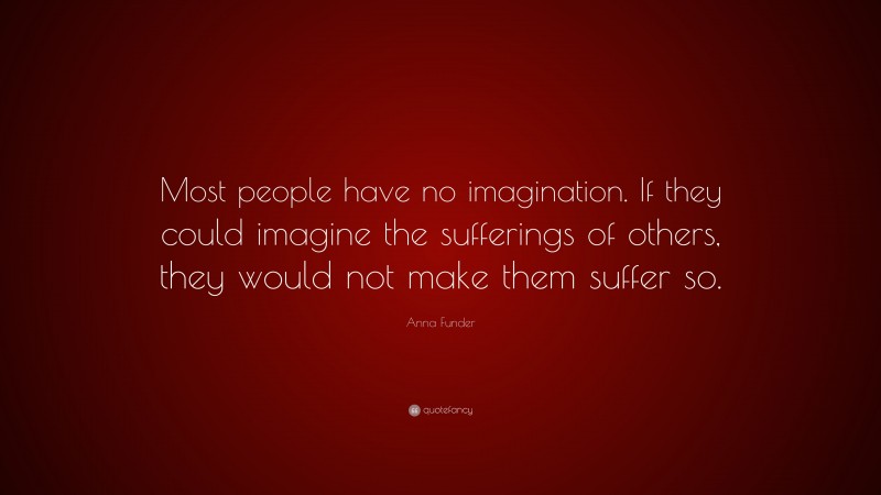 Anna Funder Quote: “Most people have no imagination. If they could imagine the sufferings of others, they would not make them suffer so.”