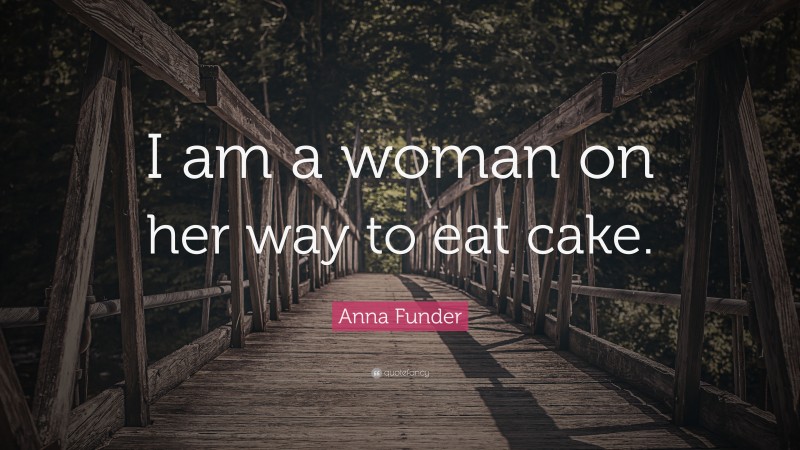 Anna Funder Quote: “I am a woman on her way to eat cake.”