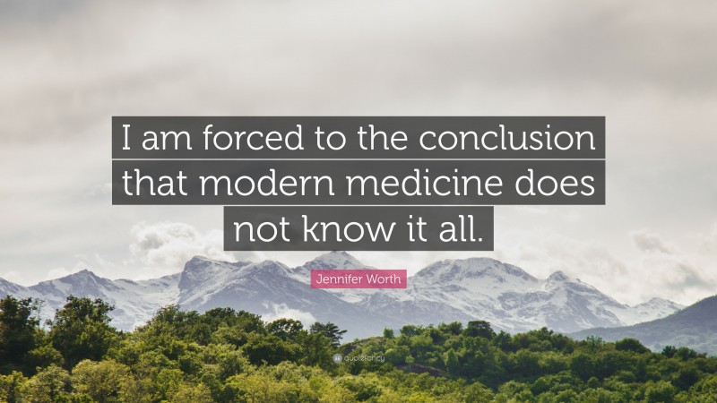 Jennifer Worth Quote: “I am forced to the conclusion that modern medicine does not know it all.”