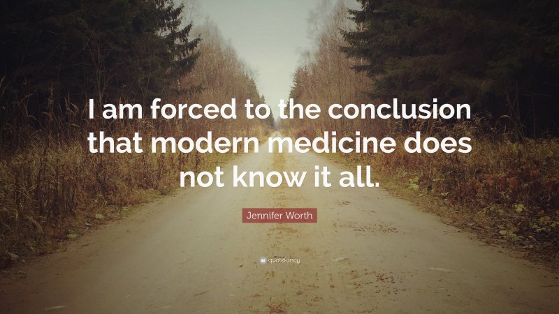 Jennifer Worth Quote: “I am forced to the conclusion that modern medicine does not know it all.”