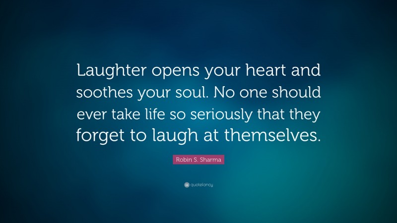 Robin S. Sharma Quote: “Laughter opens your heart and soothes your soul. No one should ever take life so seriously that they forget to laugh at themselves.”