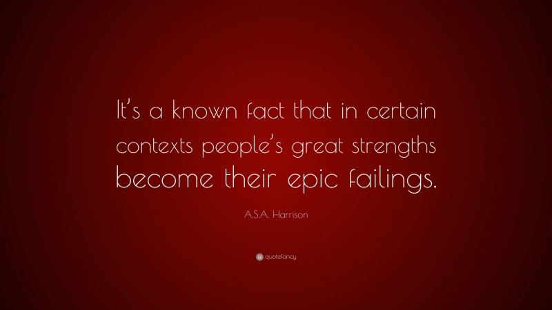 A.S.A. Harrison Quote: “It’s a known fact that in certain contexts people’s great strengths become their epic failings.”