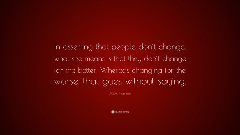 A.S.A. Harrison Quote: “In asserting that people don’t change, what she means is that they don’t change for the better. Whereas changing for the worse, that goes without saying.”