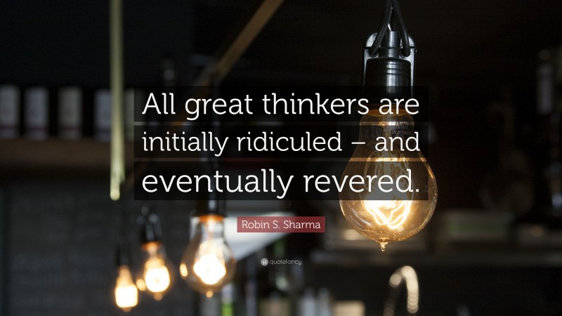 Robin S. Sharma Quote: “All great thinkers are initially ridiculed – and eventually revered.”