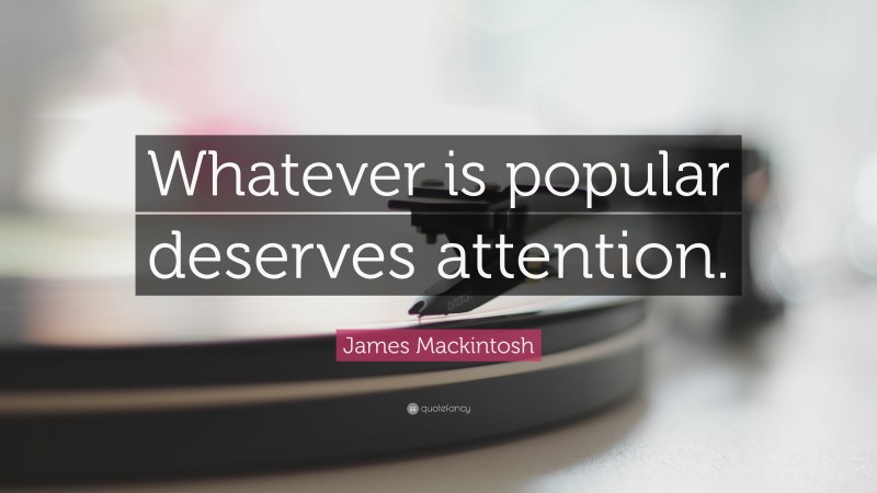 James Mackintosh Quote: “Whatever is popular deserves attention.”