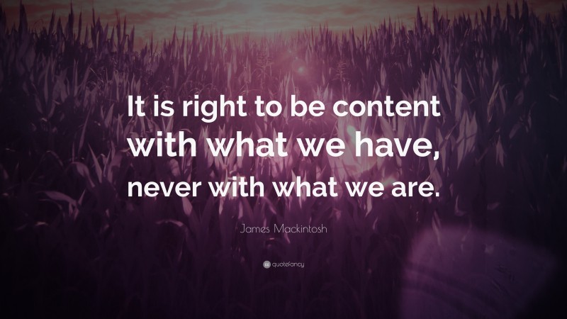 James Mackintosh Quote: “It is right to be content with what we have, never with what we are.”
