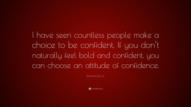 Richard DeVos Quote: “I have seen countless people make a choice to be confident. If you don’t naturally feel bold and confident, you can choose an attitude of confidence.”