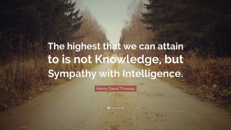Henry David Thoreau Quote: “The highest that we can attain to is not Knowledge, but Sympathy with Intelligence.”