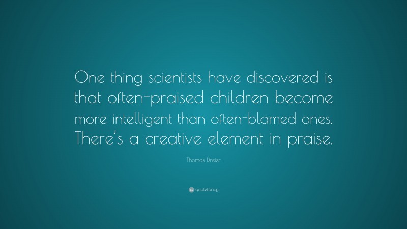 Thomas Dreier Quote: “One thing scientists have discovered is that often-praised children become more intelligent than often-blamed ones. There’s a creative element in praise.”