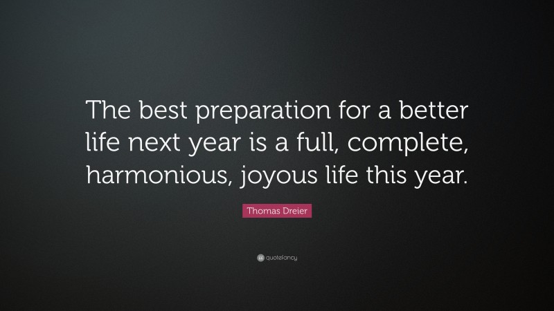 Thomas Dreier Quote: “The best preparation for a better life next year is a full, complete, harmonious, joyous life this year.”