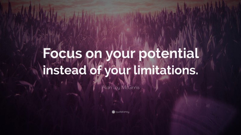 Alan Loy McGinnis Quote: “Focus on your potential instead of your limitations.”