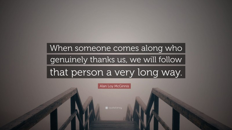Alan Loy McGinnis Quote: “When someone comes along who genuinely thanks us, we will follow that person a very long way.”