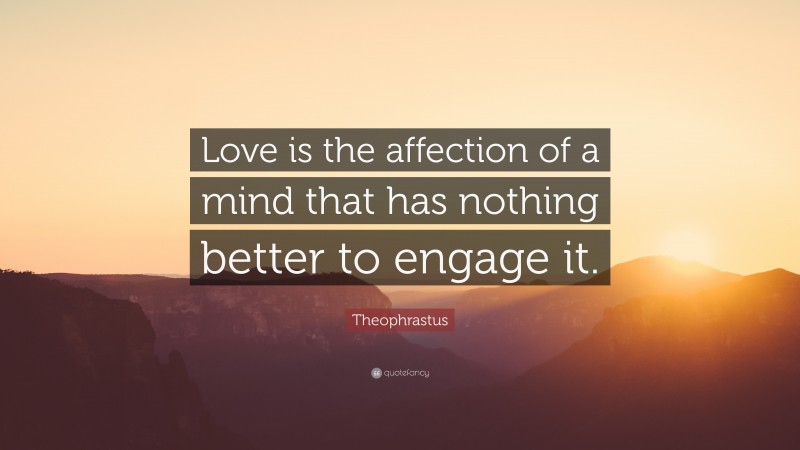 Theophrastus Quote: “Love is the affection of a mind that has nothing better to engage it.”