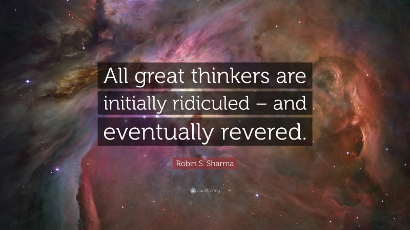 Robin S. Sharma Quote: “All great thinkers are initially ridiculed – and eventually revered.”