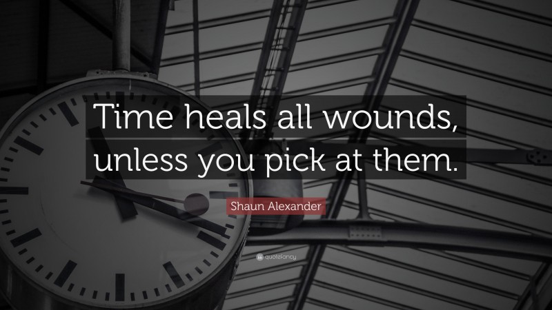 Shaun Alexander Quote: “Time heals all wounds, unless you pick at them.”