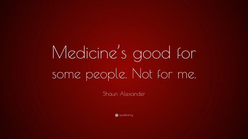Shaun Alexander Quote: “Medicine’s good for some people. Not for me.”