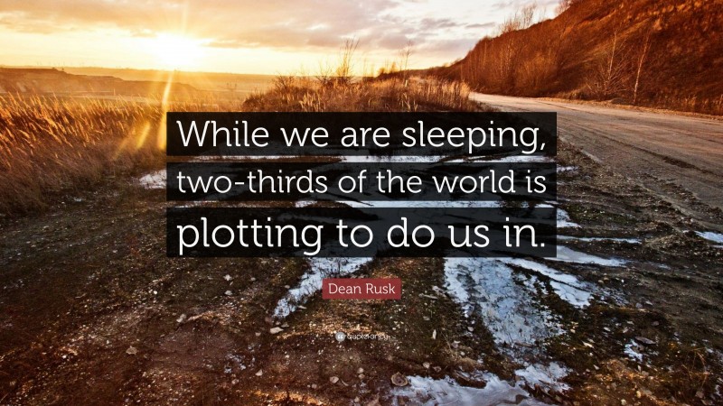 Dean Rusk Quote: “While we are sleeping, two-thirds of the world is plotting to do us in.”