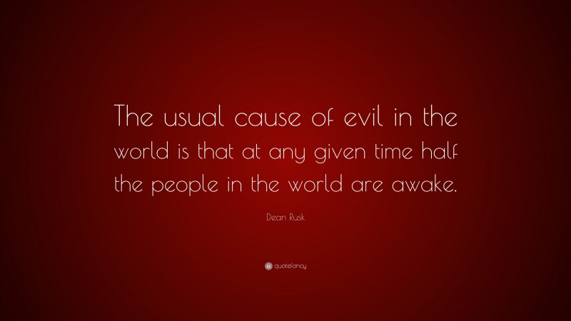 Dean Rusk Quote: “The usual cause of evil in the world is that at any given time half the people in the world are awake.”