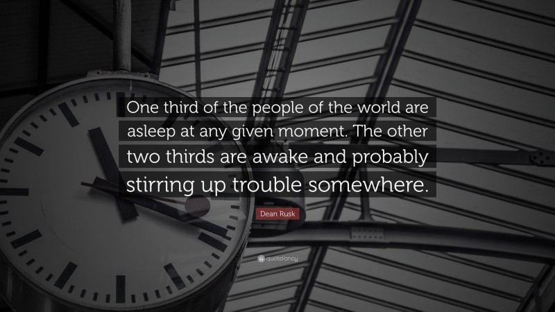 Dean Rusk Quote: “One third of the people of the world are asleep at any given moment. The other two thirds are awake and probably stirring up trouble somewhere.”