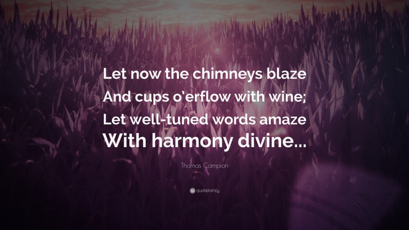 Thomas Campion Quote: “Let now the chimneys blaze And cups o’erflow with wine; Let well-tuned words amaze With harmony divine...”