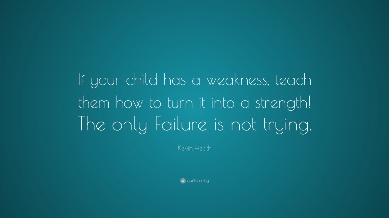 Kevin Heath Quote: “If your child has a weakness, teach them how to turn it into a strength! The only Failure is not trying.”
