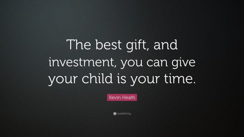 Kevin Heath Quote: “The best gift, and investment, you can give your child is your time.”