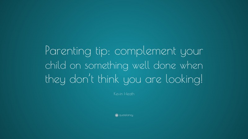Kevin Heath Quote: “Parenting tip: complement your child on something well done when they don’t think you are looking!”