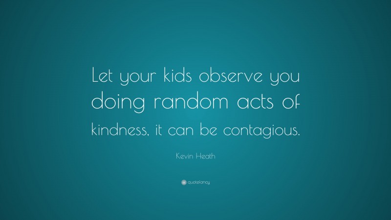 Kevin Heath Quote: “Let your kids observe you doing random acts of kindness, it can be contagious.”