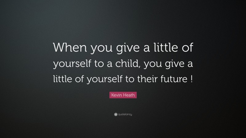 Kevin Heath Quote: “When you give a little of yourself to a child, you give a little of yourself to their future !”