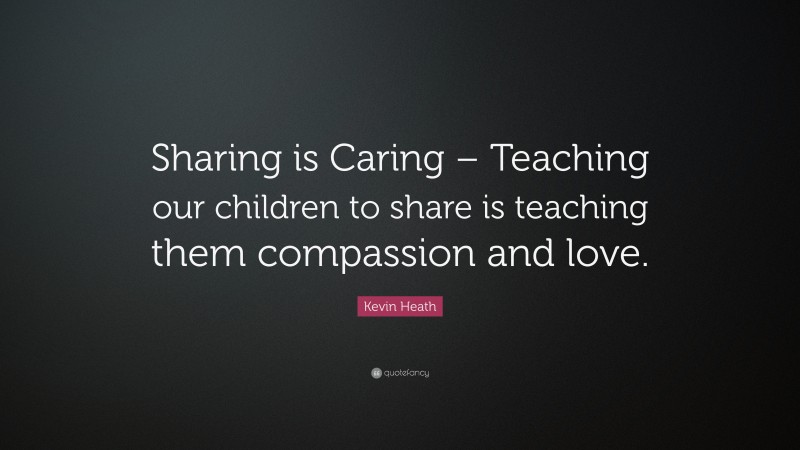 Kevin Heath Quote: “Sharing is Caring – Teaching our children to share is teaching them compassion and love.”