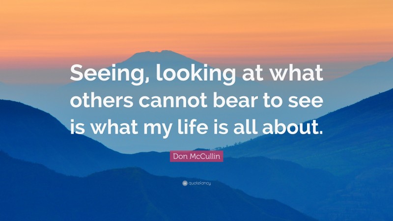 Don McCullin Quote: “Seeing, looking at what others cannot bear to see is what my life is all about.”