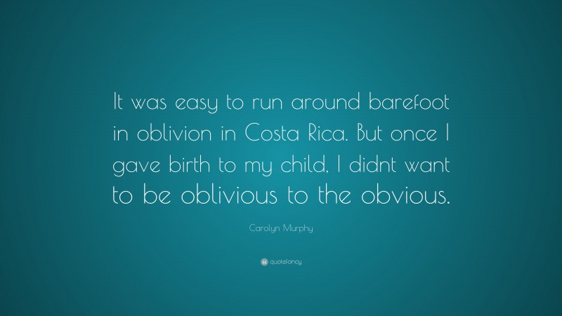 Carolyn Murphy Quote: “It was easy to run around barefoot in oblivion in Costa Rica. But once I gave birth to my child, I didnt want to be oblivious to the obvious.”