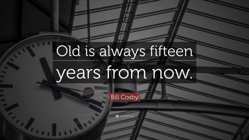 Bill Cosby Quote: “Old is always fifteen years from now.”