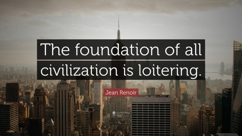 Jean Renoir Quote: “The foundation of all civilization is loitering.”