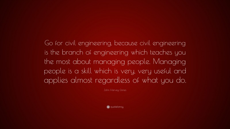John Harvey-Jones Quote: “Go for civil engineering, because civil engineering is the branch of engineering which teaches you the most about managing people. Managing people is a skill which is very, very useful and applies almost regardless of what you do.”